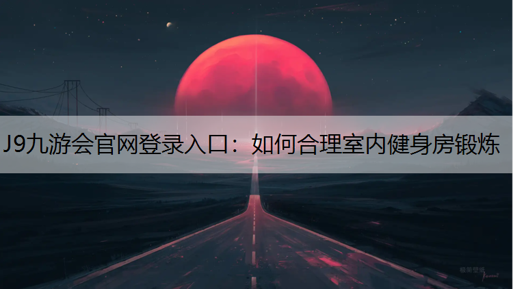 J9九游会官网登录入口：如何合理室内健身房锻炼